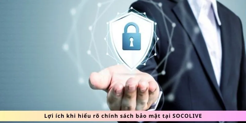 Chính Sách Bảo Mật SOCOLIVE: Tường Thành Vô Hình Bảo Vệ 3 Lợi ích khi hiểu rõ chính sách