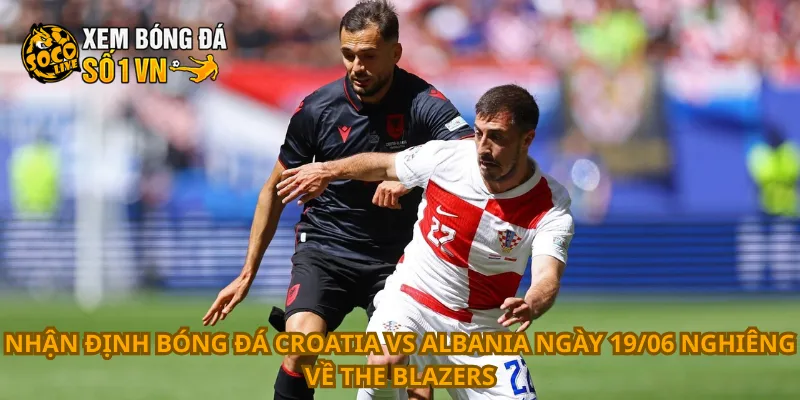 Nhận Định Bóng Đá Croatia Vs Albania Ngày 19/06 2 Nhận định bóng đá Croatia vs Albania ngày 19/06 nghiêng về The Blazers