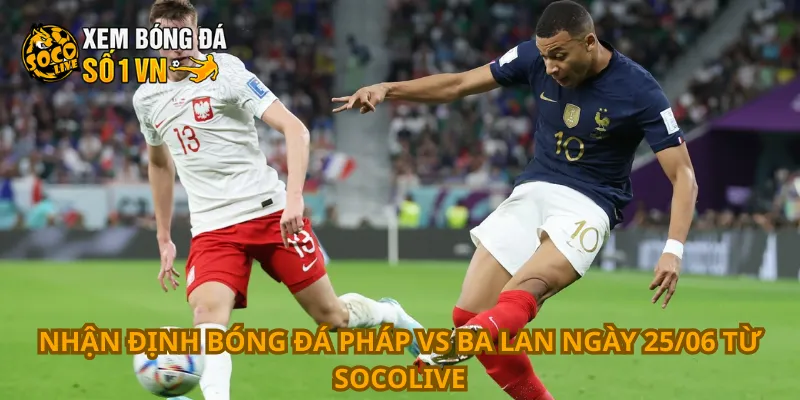 Nhận định bóng đá Pháp vs Ba Lan ngày 25/06