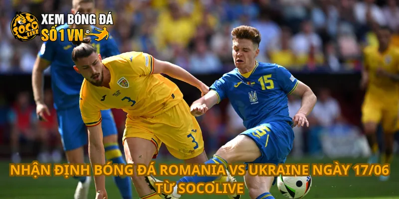 Nhận Định Bóng Đá Romania Vs Ukraine Ngày 17/06 1 Nhận định bóng đá Romania vs Ukraine ngày 17/06