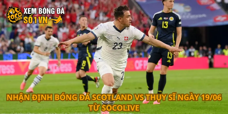 Nhận Định Bóng Đá Scotland Vs Thụy Sĩ Ngày 19/06 1 Nhận định bóng đá Scotland vs Thụy Sĩ ngày 19/06